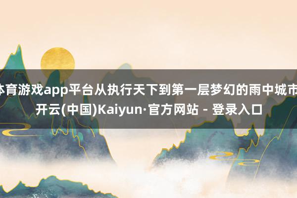 体育游戏app平台从执行天下到第一层梦幻的雨中城市-开云(中国)Kaiyun·官方网站 - 登录入口