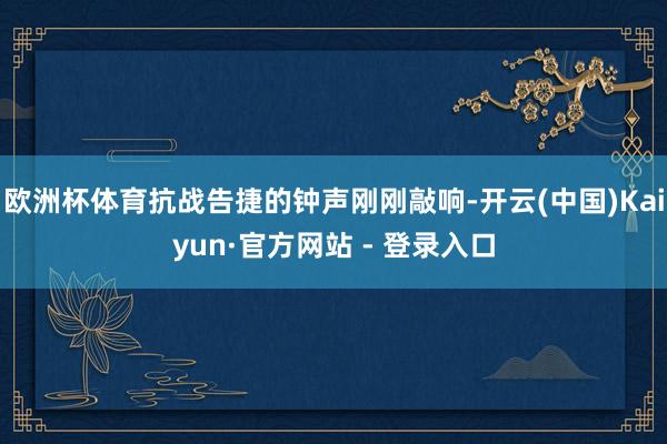 欧洲杯体育抗战告捷的钟声刚刚敲响-开云(中国)Kaiyun·官方网站 - 登录入口