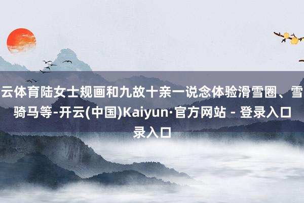 开云体育陆女士规画和九故十亲一说念体验滑雪圈、雪地骑马等-开云(中国)Kaiyun·官方网站 - 登录入口
