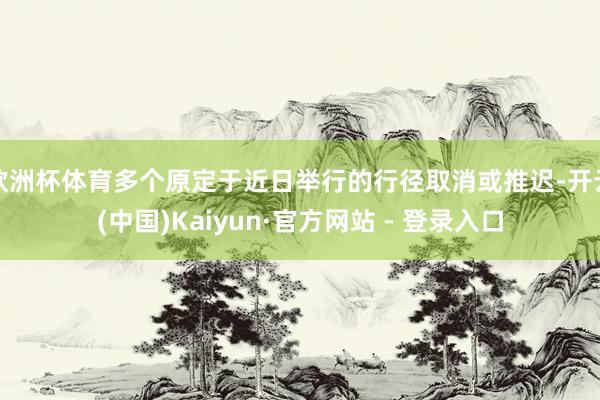 欧洲杯体育多个原定于近日举行的行径取消或推迟-开云(中国)Kaiyun·官方网站 - 登录入口