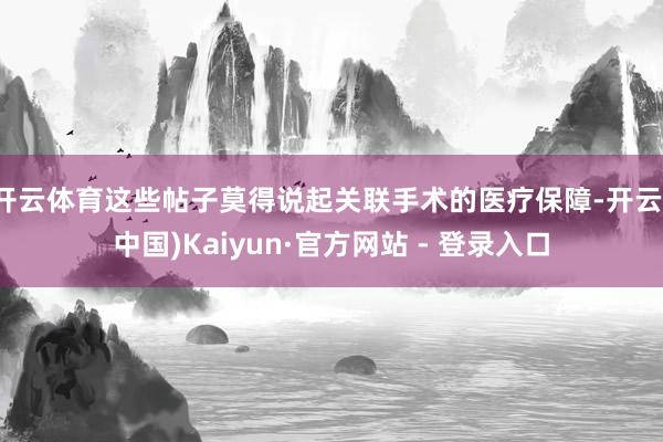 开云体育这些帖子莫得说起关联手术的医疗保障-开云(中国)Kaiyun·官方网站 - 登录入口