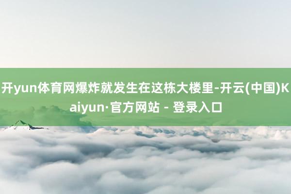 开yun体育网爆炸就发生在这栋大楼里-开云(中国)Kaiyun·官方网站 - 登录入口