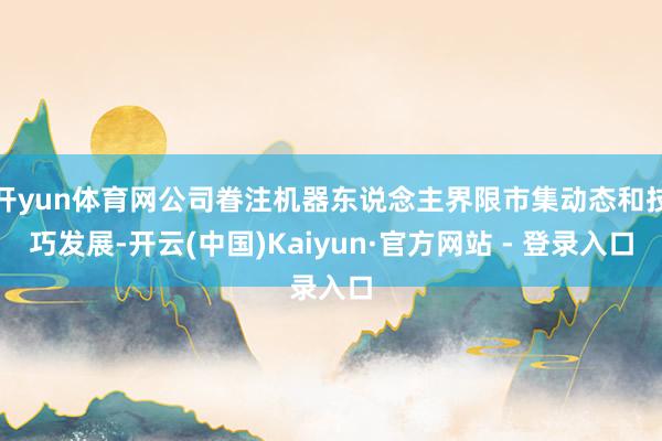 开yun体育网公司眷注机器东说念主界限市集动态和技巧发展-开云(中国)Kaiyun·官方网站 - 登录入口