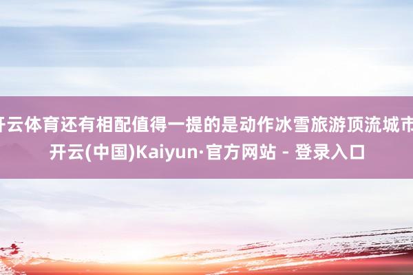 开云体育还有相配值得一提的是动作冰雪旅游顶流城市-开云(中国)Kaiyun·官方网站 - 登录入口