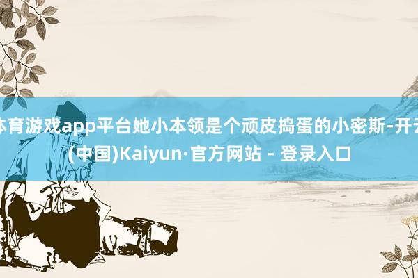 体育游戏app平台她小本领是个顽皮捣蛋的小密斯-开云(中国)Kaiyun·官方网站 - 登录入口