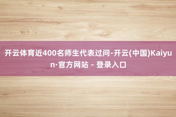 开云体育近400名师生代表过问-开云(中国)Kaiyun·官方网站 - 登录入口