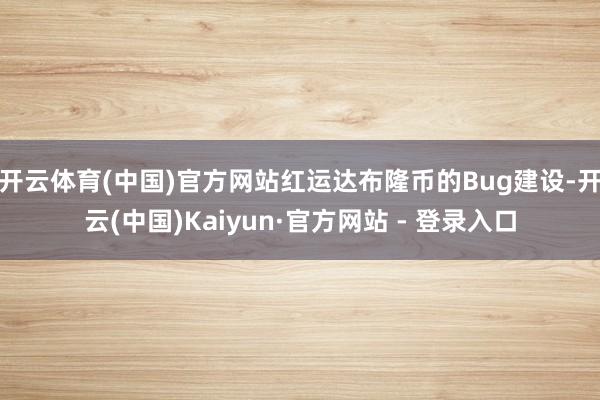 开云体育(中国)官方网站红运达布隆币的Bug建设-开云(中国)Kaiyun·官方网站 - 登录入口