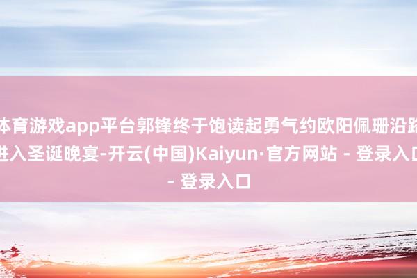 体育游戏app平台郭锋终于饱读起勇气约欧阳佩珊沿路进入圣诞晚宴-开云(中国)Kaiyun·官方网站 - 登录入口