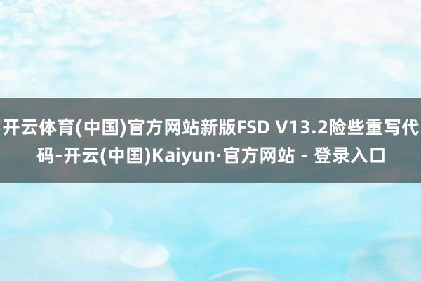 开云体育(中国)官方网站新版FSD V13.2险些重写代码-开云(中国)Kaiyun·官方网站 - 登录入口