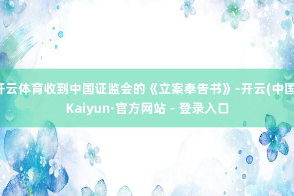 开云体育收到中国证监会的《立案奉告书》-开云(中国)Kaiyun·官方网站 - 登录入口