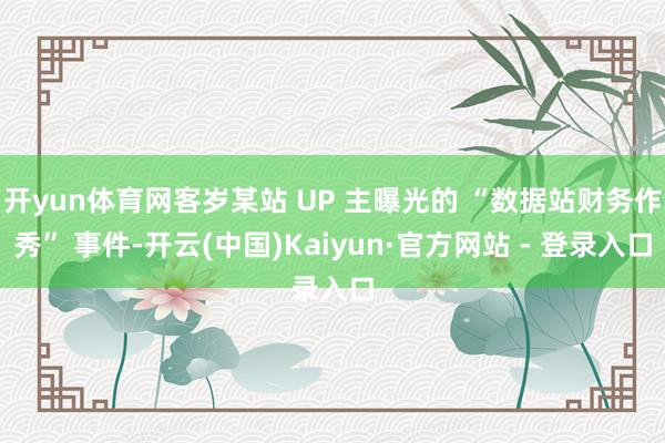 开yun体育网客岁某站 UP 主曝光的 “数据站财务作秀” 事件-开云(中国)Kaiyun·官方网站 - 登录入口