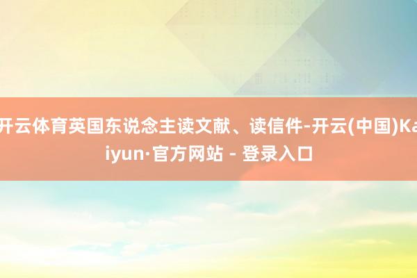 开云体育英国东说念主读文献、读信件-开云(中国)Kaiyun·官方网站 - 登录入口