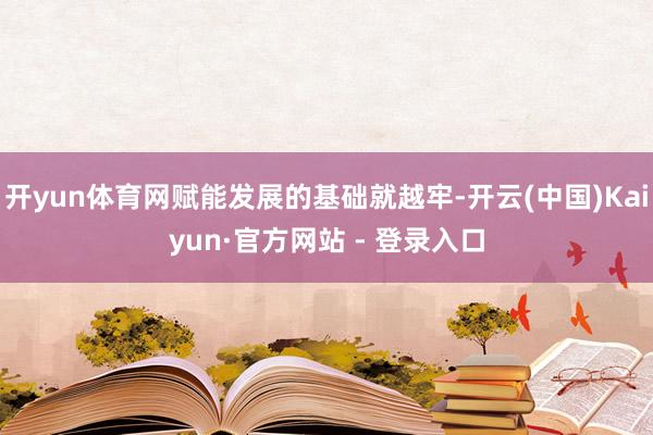 开yun体育网赋能发展的基础就越牢-开云(中国)Kaiyun·官方网站 - 登录入口