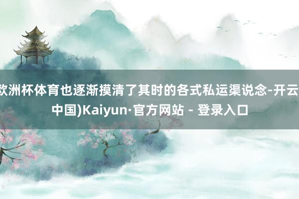 欧洲杯体育也逐渐摸清了其时的各式私运渠说念-开云(中国)Kaiyun·官方网站 - 登录入口