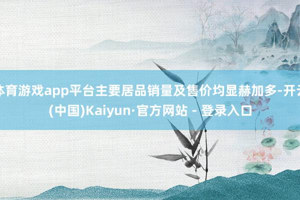 体育游戏app平台主要居品销量及售价均显赫加多-开云(中国)Kaiyun·官方网站 - 登录入口