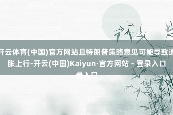 开云体育(中国)官方网站且特朗普策略意见可能导致通胀上行-开云(中国)Kaiyun·官方网站 - 登录入口