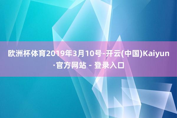 欧洲杯体育2019年3月10号-开云(中国)Kaiyun·官方网站 - 登录入口