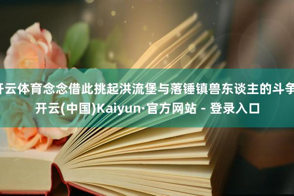 开云体育念念借此挑起洪流堡与落锤镇兽东谈主的斗争-开云(中国)Kaiyun·官方网站 - 登录入口