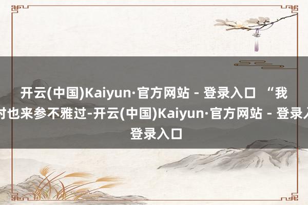 开云(中国)Kaiyun·官方网站 - 登录入口  “我往时也来参不雅过-开云(中国)Kaiyun·官方网站 - 登录入口