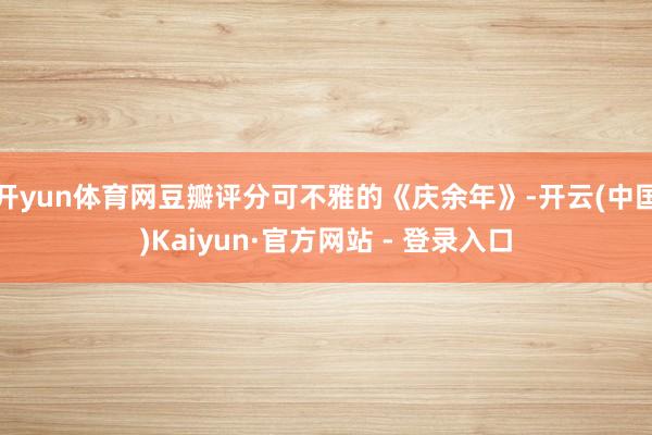 开yun体育网豆瓣评分可不雅的《庆余年》-开云(中国)Kaiyun·官方网站 - 登录入口