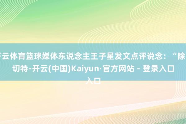 开云体育篮球媒体东说念主王子星发文点评说念：“除了切特-开云(中国)Kaiyun·官方网站 - 登录入口