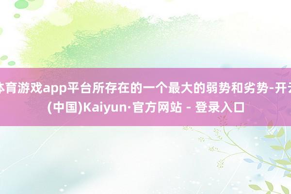 体育游戏app平台所存在的一个最大的弱势和劣势-开云(中国)Kaiyun·官方网站 - 登录入口