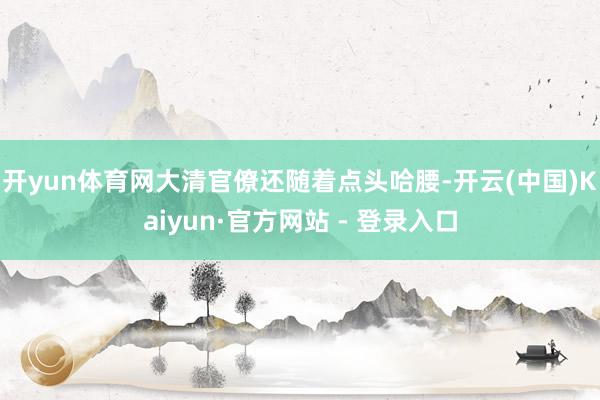 开yun体育网大清官僚还随着点头哈腰-开云(中国)Kaiyun·官方网站 - 登录入口