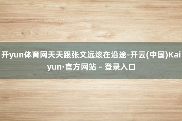 开yun体育网天天跟张文远滚在沿途-开云(中国)Kaiyun·官方网站 - 登录入口