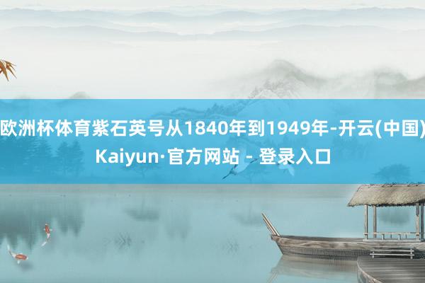 欧洲杯体育紫石英号从1840年到1949年-开云(中国)Kaiyun·官方网站 - 登录入口