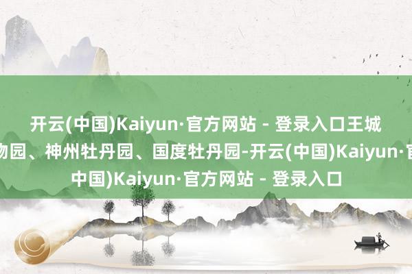 开云(中国)Kaiyun·官方网站 - 登录入口王城公园、隋唐古迹植物园、神州牡丹园、国度牡丹园-开云(中国)Kaiyun·官方网站 - 登录入口