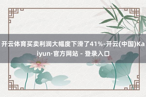 开云体育买卖利润大幅度下滑了41%-开云(中国)Kaiyun·官方网站 - 登录入口