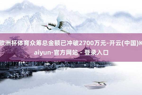 欧洲杯体育众筹总金额已冲破2700万元-开云(中国)Kaiyun·官方网站 - 登录入口