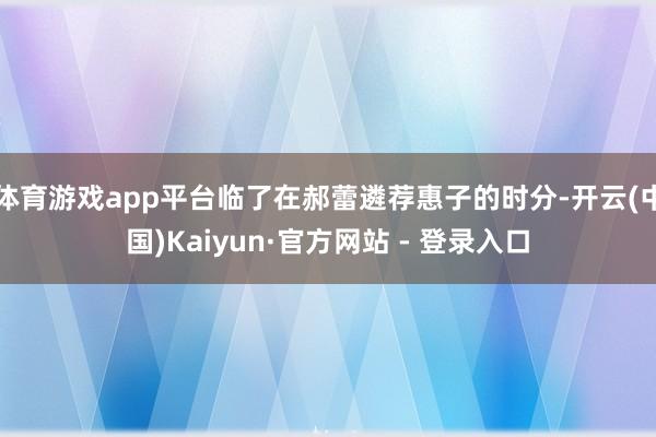 体育游戏app平台临了在郝蕾遴荐惠子的时分-开云(中国)Kaiyun·官方网站 - 登录入口