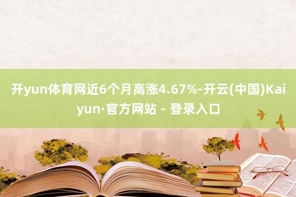 开yun体育网近6个月高涨4.67%-开云(中国)Kaiyun·官方网站 - 登录入口