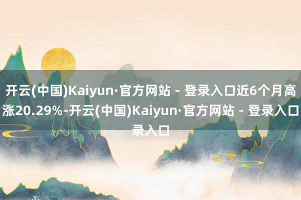 开云(中国)Kaiyun·官方网站 - 登录入口近6个月高涨20.29%-开云(中国)Kaiyun·官方网站 - 登录入口