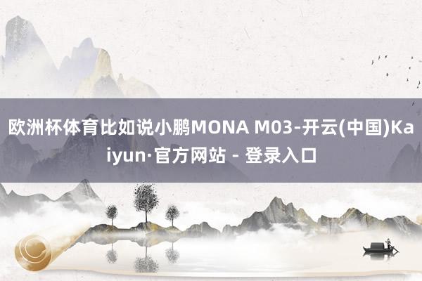 欧洲杯体育比如说小鹏MONA M03-开云(中国)Kaiyun·官方网站 - 登录入口