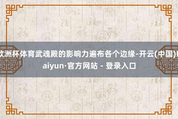 欧洲杯体育武魂殿的影响力遍布各个边缘-开云(中国)Kaiyun·官方网站 - 登录入口