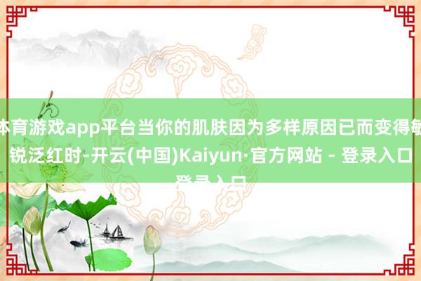 体育游戏app平台当你的肌肤因为多样原因已而变得敏锐泛红时-开云(中国)Kaiyun·官方网站 - 登录入口
