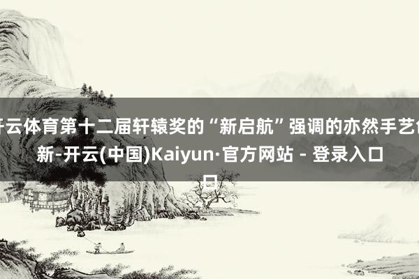 开云体育第十二届轩辕奖的“新启航”强调的亦然手艺创新-开云(中国)Kaiyun·官方网站 - 登录入口