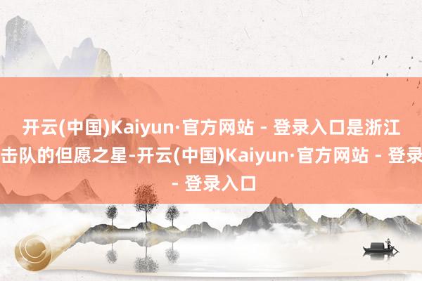 开云(中国)Kaiyun·官方网站 - 登录入口是浙江省技击队的但愿之星-开云(中国)Kaiyun·官方网站 - 登录入口