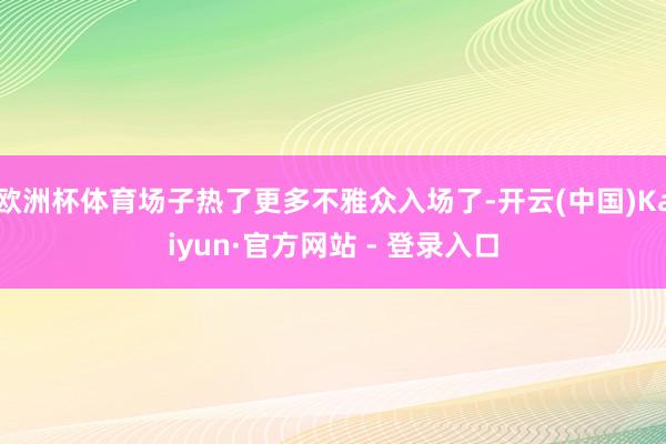 欧洲杯体育场子热了更多不雅众入场了-开云(中国)Kaiyun·官方网站 - 登录入口