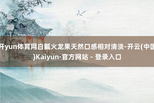 开yun体育网白瓤火龙果天然口感相对清淡-开云(中国)Kaiyun·官方网站 - 登录入口