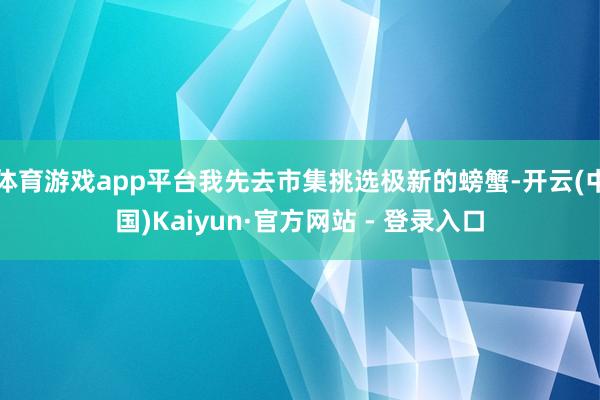 体育游戏app平台我先去市集挑选极新的螃蟹-开云(中国)Kaiyun·官方网站 - 登录入口