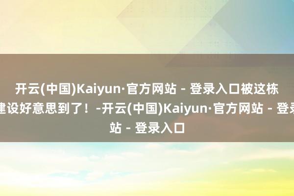 开云(中国)Kaiyun·官方网站 - 登录入口被这栋金色建设好意思到了！-开云(中国)Kaiyun·官方网站 - 登录入口
