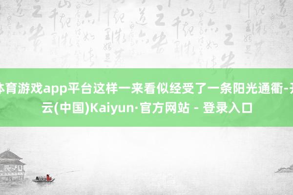 体育游戏app平台这样一来看似经受了一条阳光通衢-开云(中国)Kaiyun·官方网站 - 登录入口