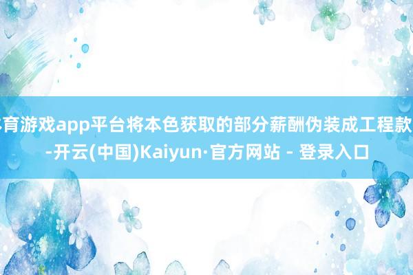 体育游戏app平台将本色获取的部分薪酬伪装成工程款项-开云(中国)Kaiyun·官方网站 - 登录入口