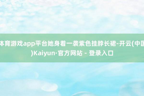 体育游戏app平台她身着一袭紫色挂脖长裙-开云(中国)Kaiyun·官方网站 - 登录入口