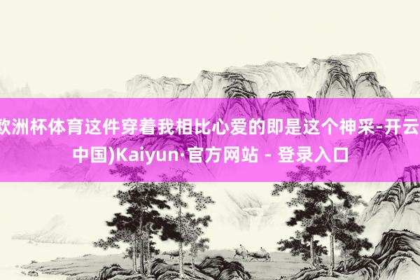 欧洲杯体育这件穿着我相比心爱的即是这个神采-开云(中国)Kaiyun·官方网站 - 登录入口