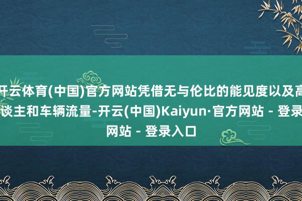 开云体育(中国)官方网站凭借无与伦比的能见度以及高行东谈主和车辆流量-开云(中国)Kaiyun·官方网站 - 登录入口