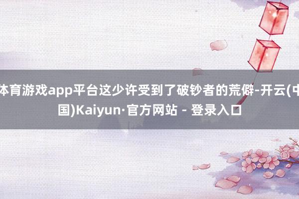 体育游戏app平台这少许受到了破钞者的荒僻-开云(中国)Kaiyun·官方网站 - 登录入口